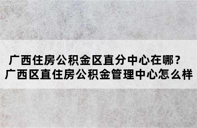 广西住房公积金区直分中心在哪？ 广西区直住房公积金管理中心怎么样